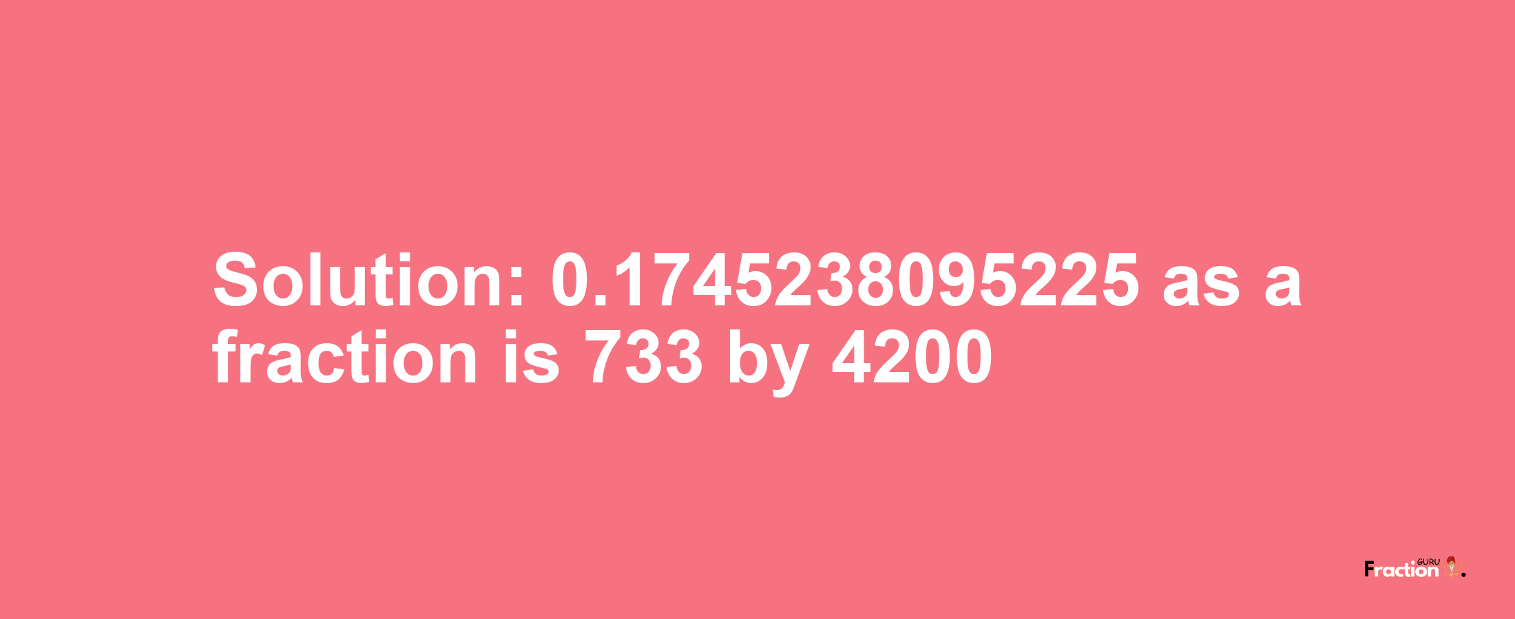 Solution:0.1745238095225 as a fraction is 733/4200